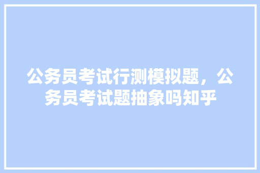 公务员考试行测模拟题，公务员考试题抽象吗知乎 专业填报