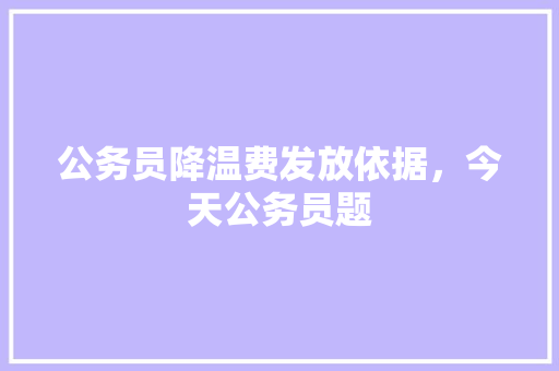 公务员降温费发放依据，今天公务员题 大学排名