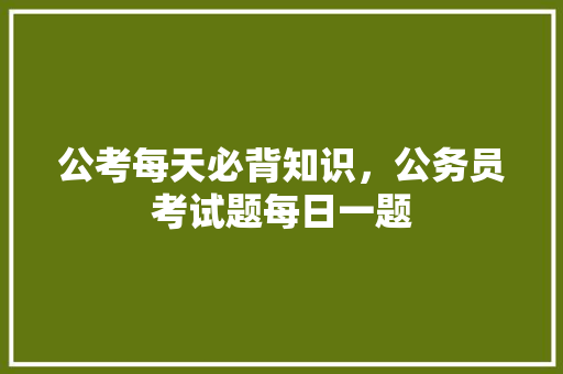 公考每天必背知识，公务员考试题每日一题 教育科普