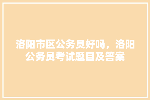 洛阳市区公务员好吗，洛阳公务员考试题目及答案 大学排名