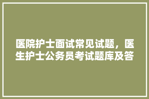 医院护士面试常见试题，医生护士公务员考试题库及答案 专业填报