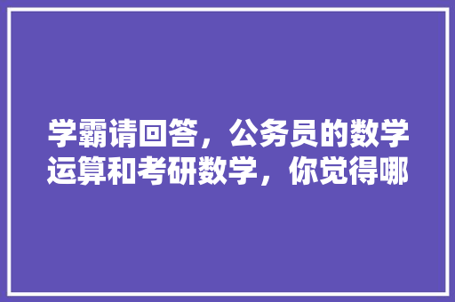 学霸请回答，公务员的数学运算和考研数学，你觉得哪个难，公务员考研考试题目一样吗 建筑考试
