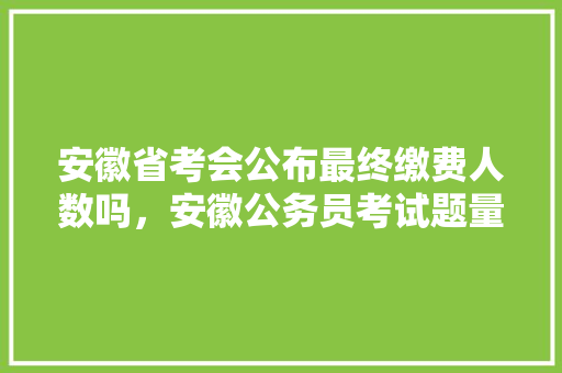 安徽省考会公布最终缴费人数吗，安徽公务员考试题量分布