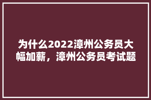 为什么2022漳州公务员大幅加薪，漳州公务员考试题库及答案