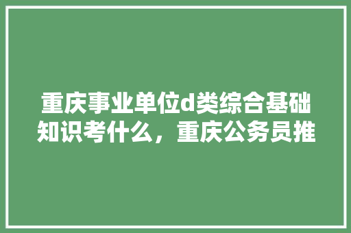 重庆事业单位d类综合基础知识考什么，重庆公务员推理考试题及答案 教育科普