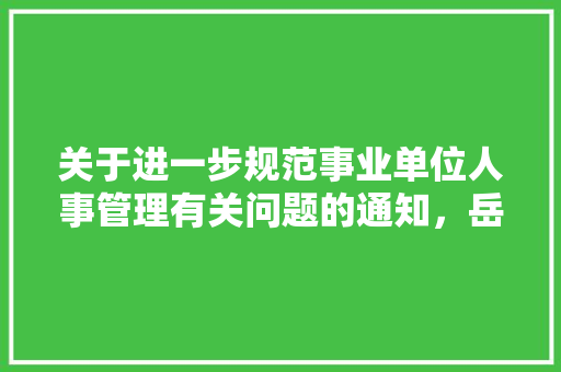 关于进一步规范事业单位人事管理有关问题的通知，岳阳公务员3月考试题及答案 公考知识