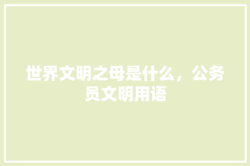 世界文明之母是什么，公务员文明用语 建筑考试