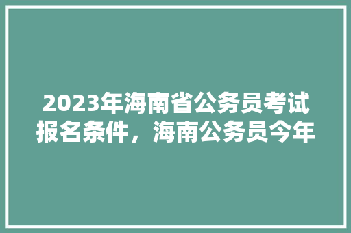 2023年海南省公务员考试报名条件，海南公务员今年考试题目 专业填报