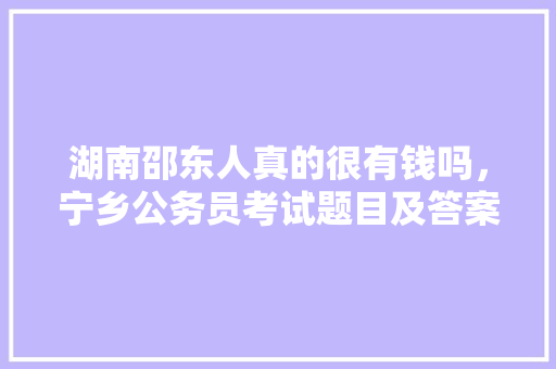 湖南邵东人真的很有钱吗，宁乡公务员考试题目及答案 公考知识