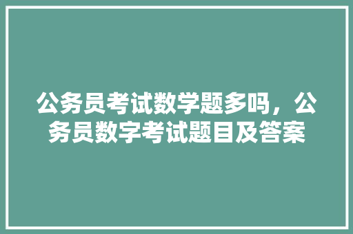 公务员考试数学题多吗，公务员数字考试题目及答案 专业填报