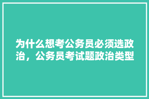 为什么想考公务员必须选政治，公务员考试题政治类型有哪些 建筑考试