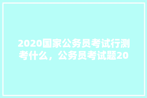 2020国家公务员考试行测考什么，公务员考试题2024 建筑考试