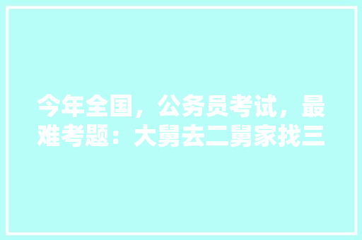 今年全国，公务员考试，最难考题：大舅去二舅家找三舅说四舅被五舅骗去六舅家偷七舅放在八舅柜子里九舅借十舅发给十一舅工资的1000元。问：1、究竟谁是小偷？2、钱本来是谁的，有关公务员考试题目及答案 大学排名