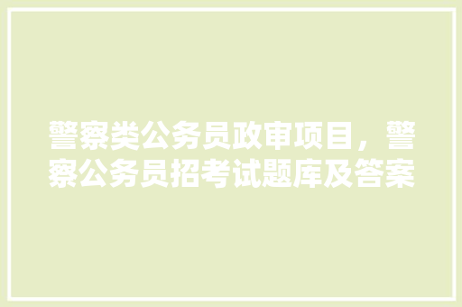 警察类公务员政审项目，警察公务员招考试题库及答案 大学排名