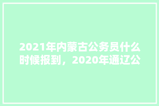 2021年内蒙古公务员什么时候报到，2020年通辽公务员 专业填报