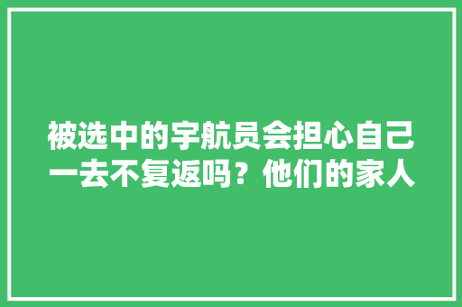 被选中的宇航员会担心自己一去不复返吗？他们的家人是什么心理，公务员航天知识点 专业填报