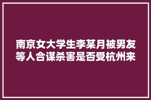 南京女大学生李某月被男友等人合谋杀害是否受杭州来女士被杀影响，青海公务员试卷 教育科普