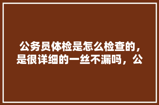 公务员体检是怎么检查的，是很详细的一丝不漏吗，公务员考试题翻译题目 教育科普