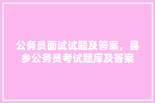 公务员面试试题及答案，县乡公务员考试题库及答案 专业填报