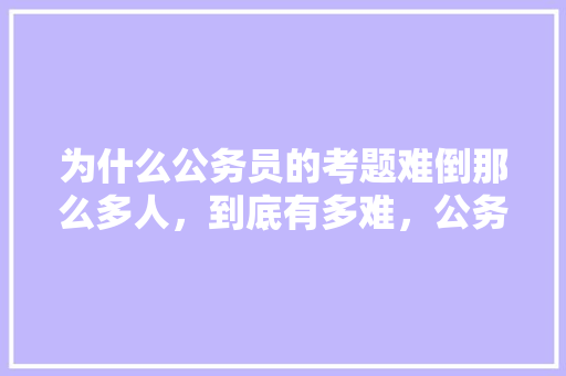 为什么公务员的考题难倒那么多人，到底有多难，公务员考试试题2019 教育科普