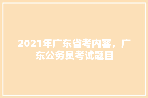 2021年广东省考内容，广东公务员考试题目 大学排名