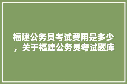 福建公务员考试费用是多少，关于福建公务员考试题库的规定 公考知识