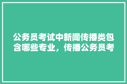 公务员考试中新闻传播类包含哪些专业，传播公务员考试题及答案 建筑考试