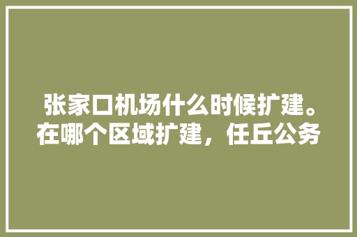 张家口机场什么时候扩建。在哪个区域扩建，任丘公务员考试题目及答案 教育科普