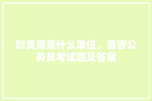 政资局是什么单位，昌吉公务员考试题及答案