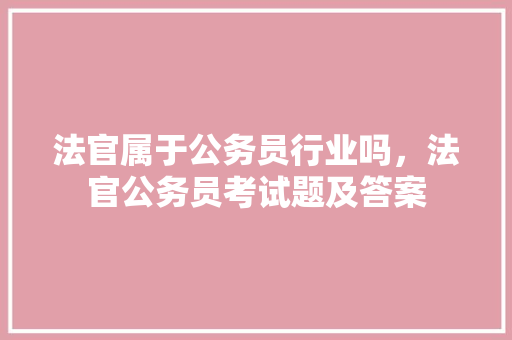 法官属于公务员行业吗，法官公务员考试题及答案 公考知识