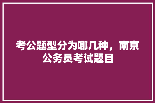 考公题型分为哪几种，南京公务员考试题目 建筑考试