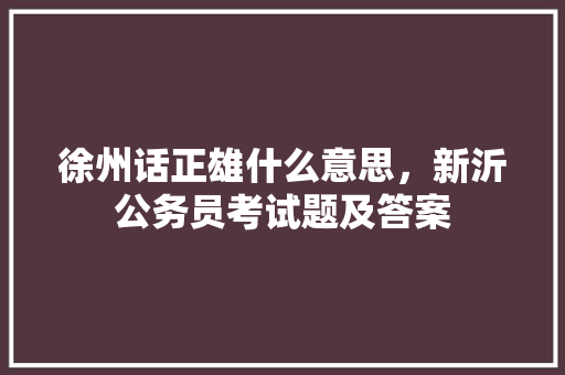 徐州话正雄什么意思，新沂公务员考试题及答案