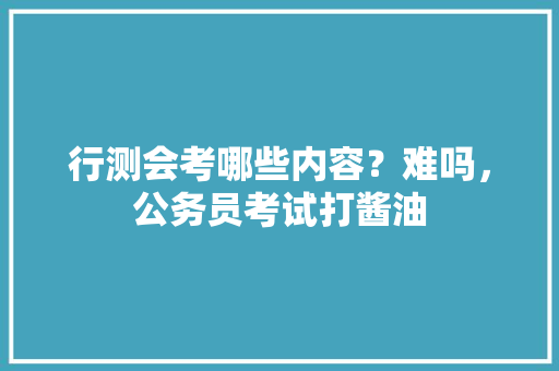 行测会考哪些内容？难吗，公务员考试打酱油 公考知识