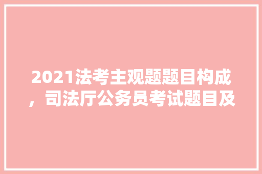 2021法考主观题题目构成，司法厅公务员考试题目及答案 教育科普