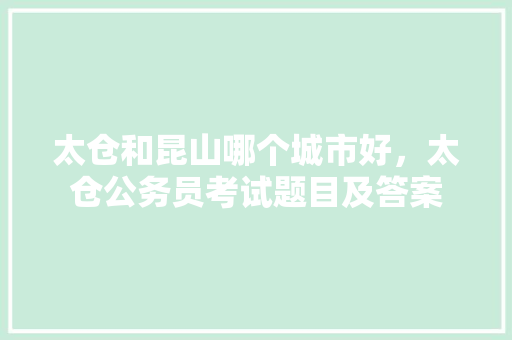 太仓和昆山哪个城市好，太仓公务员考试题目及答案 专业填报