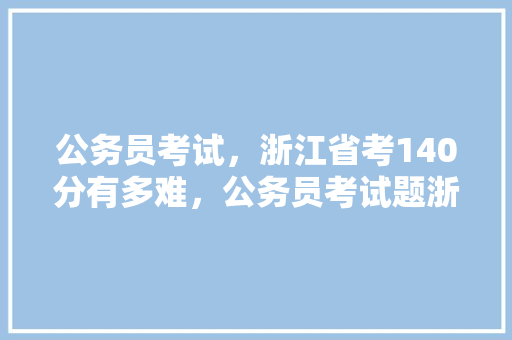 公务员考试，浙江省考140分有多难，公务员考试题浙江省 教育科普