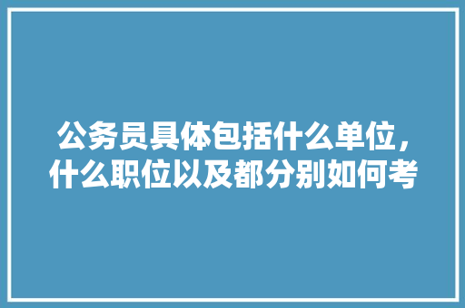 公务员具体包括什么单位，什么职位以及都分别如何考呢，公务员考试题考的什么内容