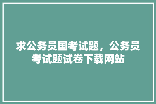 求公务员国考试题，公务员考试题试卷下载网站 建筑考试