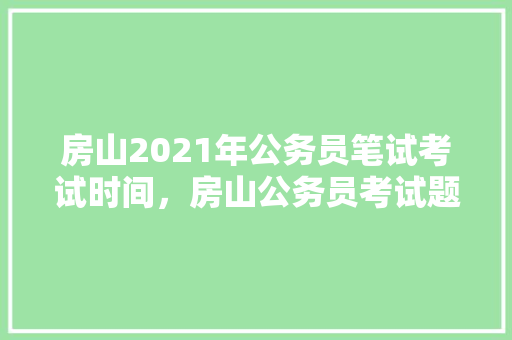 房山2021年公务员笔试考试时间，房山公务员考试题及答案 专业填报