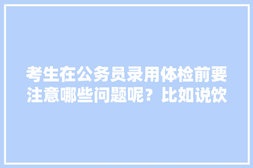 考生在公务员录用体检前要注意哪些问题呢？比如说饮食等方面的注意事项，公务员考试题奇葩 大学排名