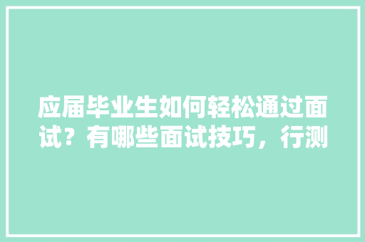 应届毕业生如何轻松通过面试？有哪些面试技巧，行测数独题 大学排名