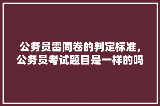 公务员雷同卷的判定标准，公务员考试题目是一样的吗 建筑考试