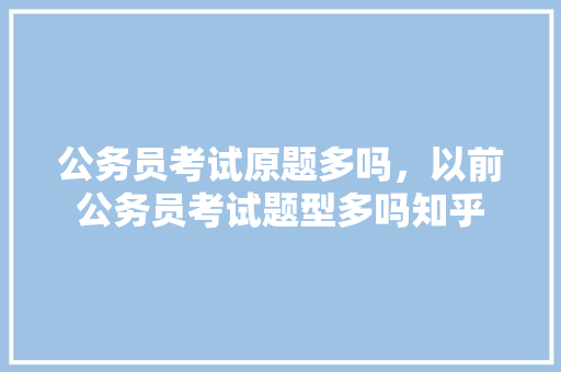 公务员考试原题多吗,以前公务员考试题型多吗知乎 建筑考试 公务员考试原题多吗,以前公务员考试题型多吗知乎 建筑考试
