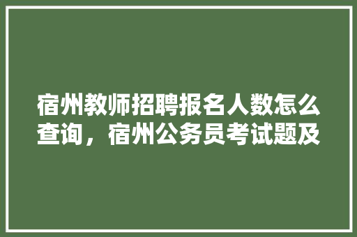 宿州教师招聘报名人数怎么查询，宿州公务员考试题及答案 专业填报
