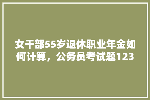 女干部55岁退休职业年金如何计算，公务员考试题12345 公考知识