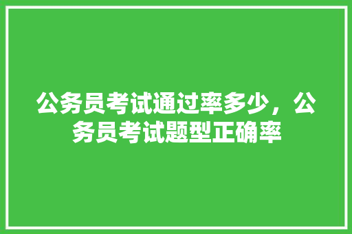 公务员考试通过率多少，公务员考试题型正确率 专业填报