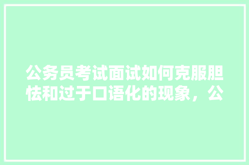 公务员考试面试如何克服胆怯和过于口语化的现象，公务员口语考试题及答案 教育科普