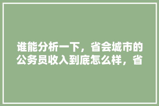 谁能分析一下，省会城市的公务员收入到底怎么样，省会公务员考试题目一样吗 教育科普
