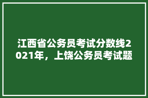 江西省公务员考试分数线2021年，上饶公务员考试题及答案