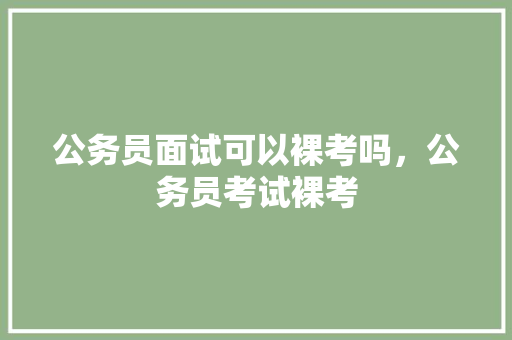 公务员面试可以裸考吗，公务员考试裸考 大学排名